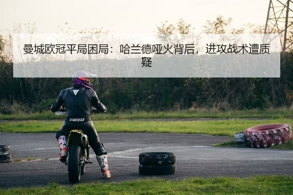 曼城欧冠平局困局：哈兰德哑火背后，进攻战术遭质疑（yaxin）