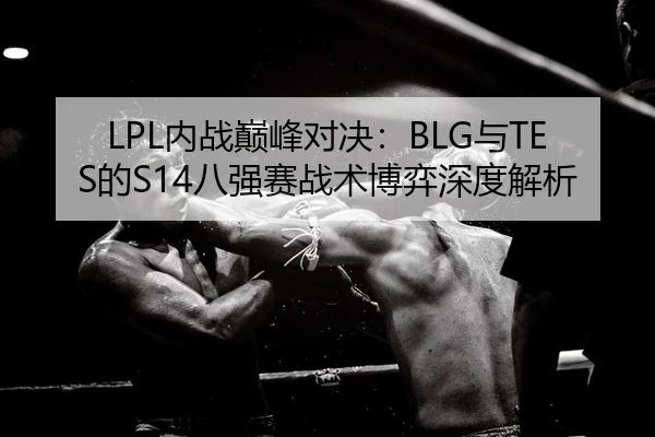 LPL内战巅峰对决：BLG与TES的S14八强赛战术博弈深度解析
