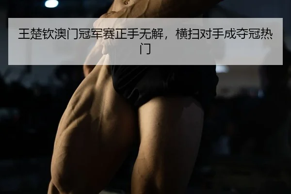王楚钦澳门冠军赛正手无解，横扫对手成夺冠热门