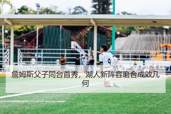 詹姆斯父子同台首秀，湖人新阵容磨合成效几何